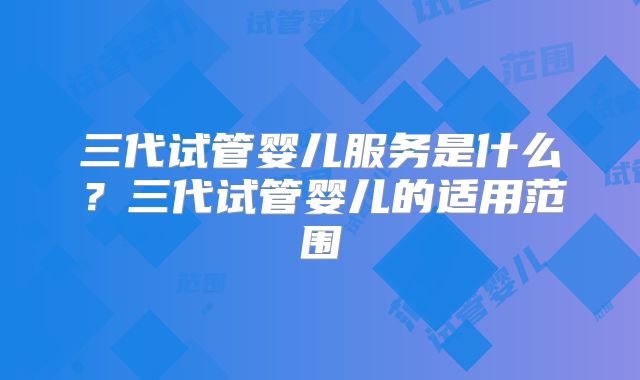 三代试管婴儿服务是什么？三代试管婴儿的适用范围