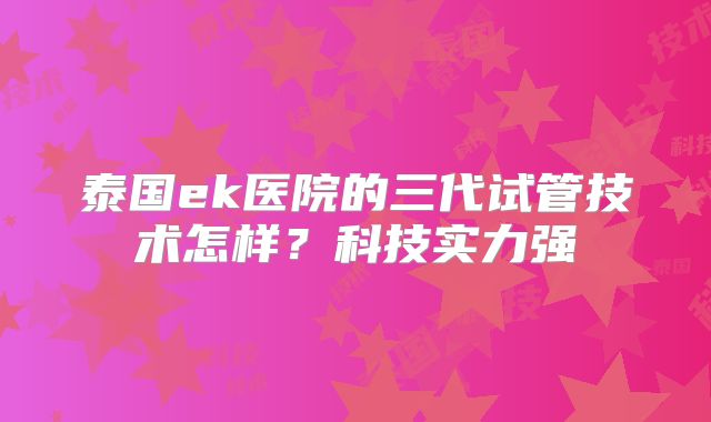 泰国ek医院的三代试管技术怎样？科技实力强