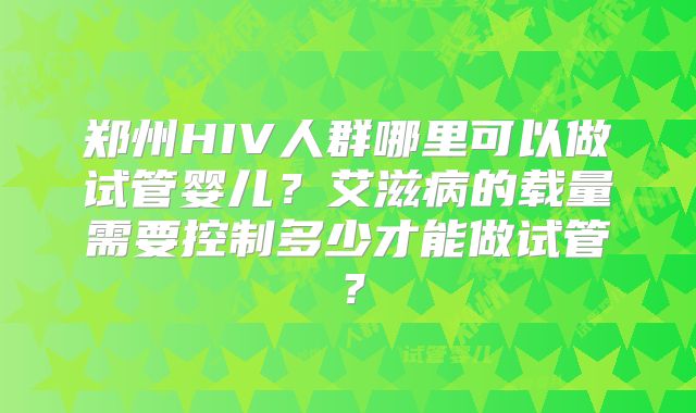 郑州HIV人群哪里可以做试管婴儿？艾滋病的载量需要控制多少才能做试管？