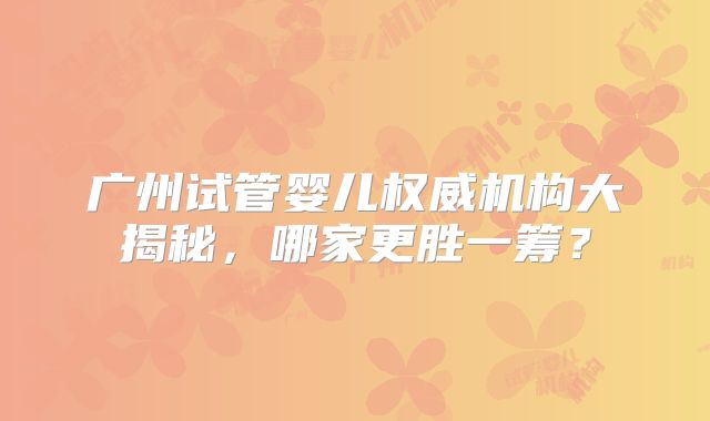 广州试管婴儿权威机构大揭秘，哪家更胜一筹？