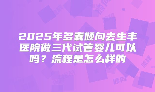 2025年多囊倾向去生丰医院做三代试管婴儿可以吗？流程是怎么样的