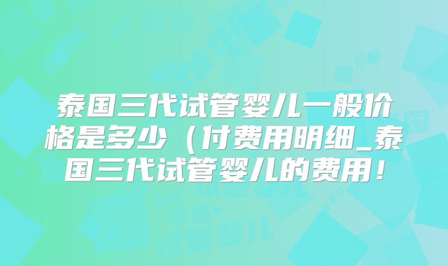 泰国三代试管婴儿一般价格是多少(付费用明细_泰国三代试管婴儿的费用!