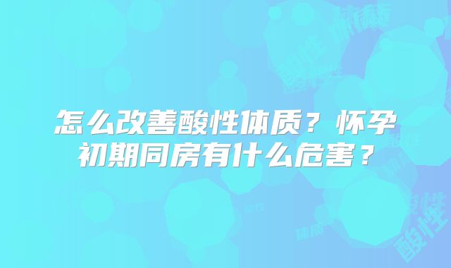 怎么改善酸性体质？怀孕初期同房有什么危害？