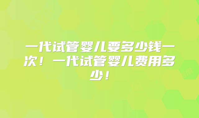 一代试管婴儿要多少钱一次!一代试管婴儿费用多少!