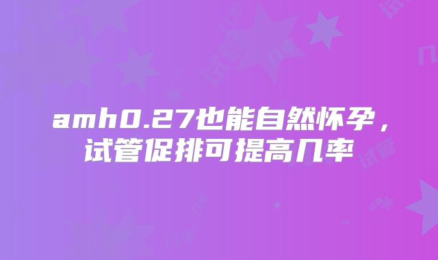 amh0.27也能自然怀孕，试管促排可提高几率
