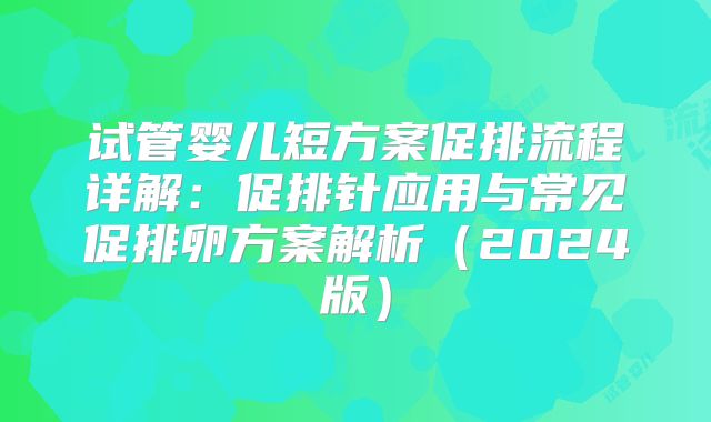 试管婴儿短方案促排流程详解：促排针应用与常见促排卵方案解析（2024版）
