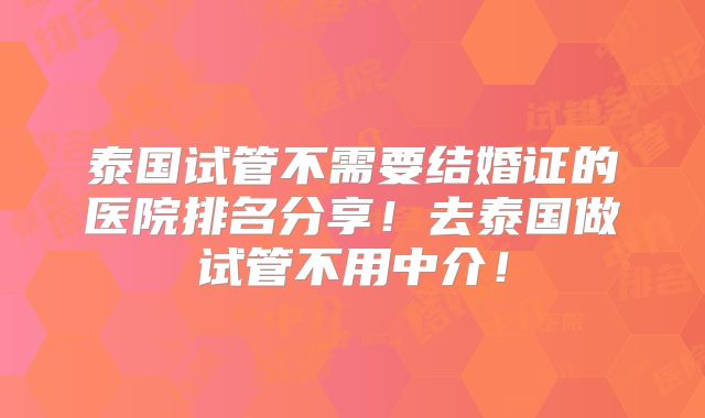 泰国试管不需要结婚证的医院排名分享！去泰国做试管不用中介！