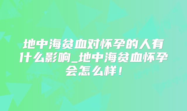 地中海贫血对怀孕的人有什么影响_地中海贫血怀孕会怎么样！
