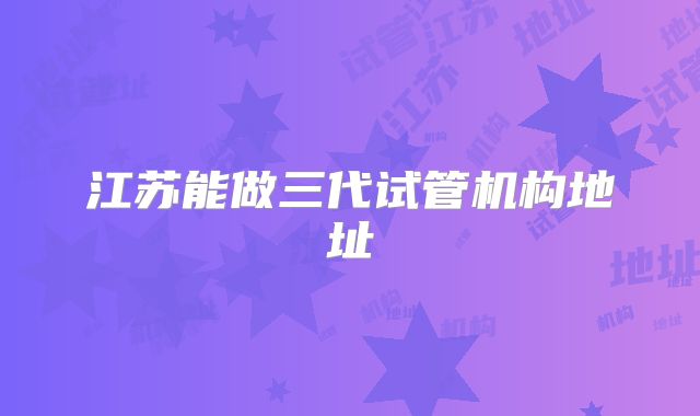 江苏能做三代试管机构地址