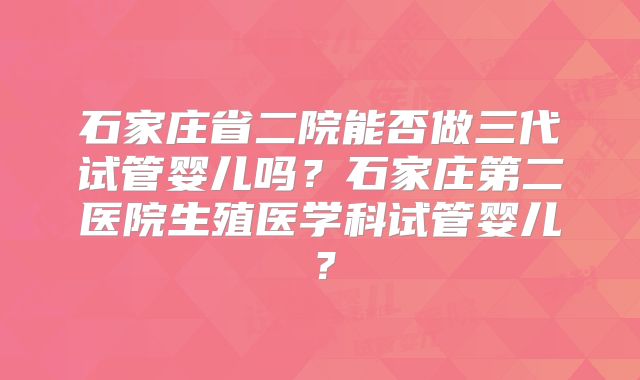 石家庄省二院能否做三代试管婴儿吗？石家庄第二医院生殖医学科试管婴儿？