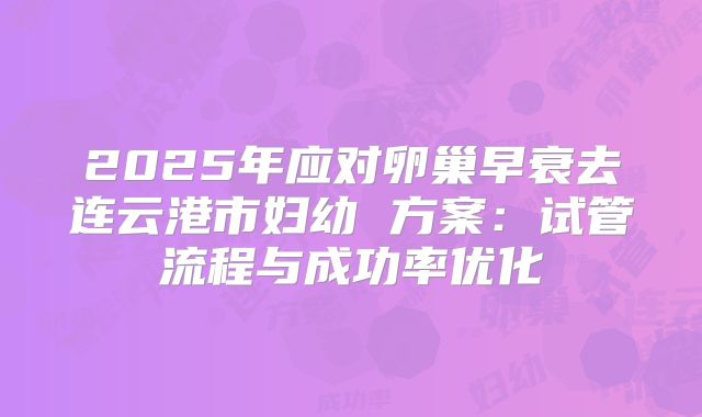 2025年应对卵巢早衰去连云港市妇幼 方案:试管流程与成功率优化