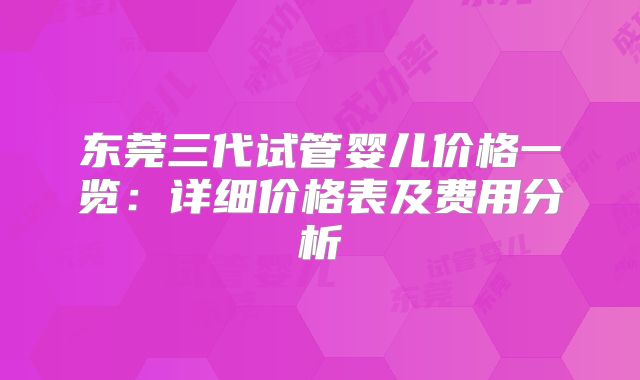 东莞三代试管婴儿价格一览:详细价格表及费用分析