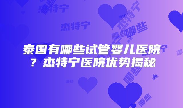 泰国有哪些试管婴儿医院?杰特宁医院优势揭秘