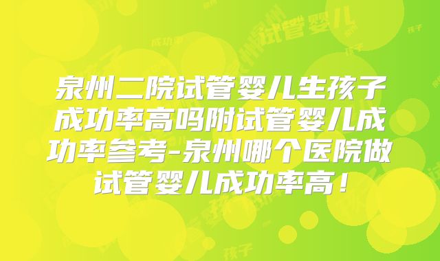 泉州二院试管婴儿生孩子成功率高吗附试管婴儿成功率参考-泉州哪个医院做试管婴儿成功率高！
