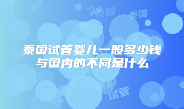 泰国试管婴儿一般多少钱与国内的不同是什么