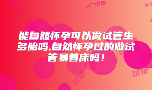 能自然怀孕可以做试管生多胎吗,自然怀孕过的做试管易着床吗!