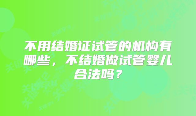 不用结婚证试管的机构有哪些，不结婚做试管婴儿合法吗？