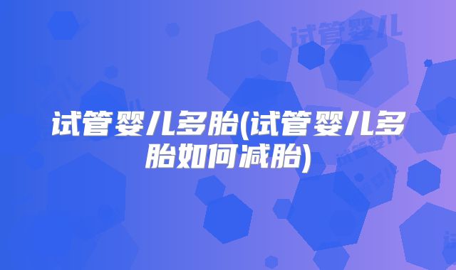 试管婴儿多胎(试管婴儿多胎如何减胎)