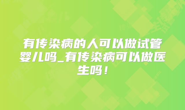 有传染病的人可以做试管婴儿吗_有传染病可以做医生吗!