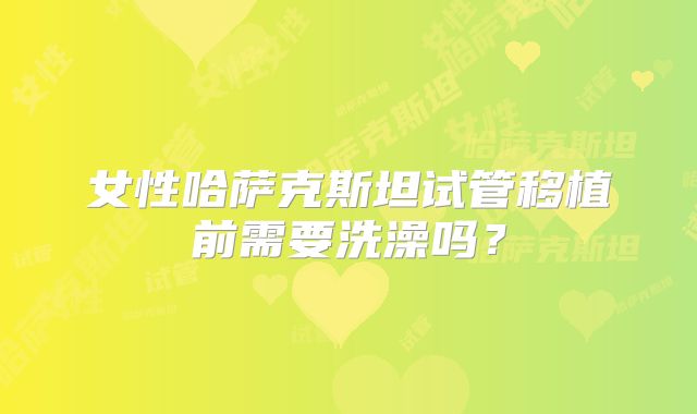 女性哈萨克斯坦试管移植前需要洗澡吗？