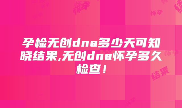 孕检无创dna多少天可知晓结果,无创dna怀孕多久检查！