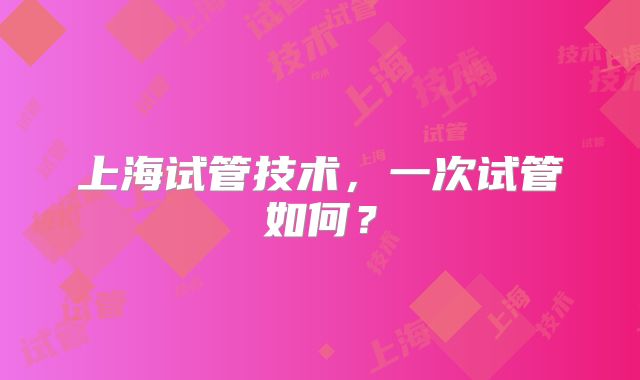 上海试管技术，一次试管如何？