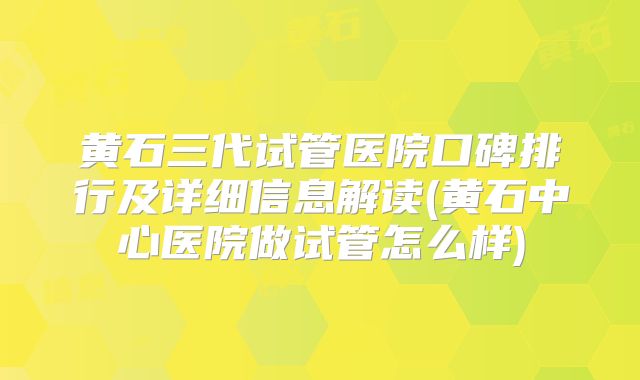黄石三代试管医院口碑排行及详细信息解读(黄石中心医院做试管怎么样)