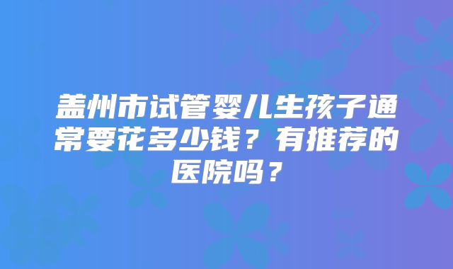 盖州市试管婴儿生孩子通常要花多少钱?有推荐的医院吗?