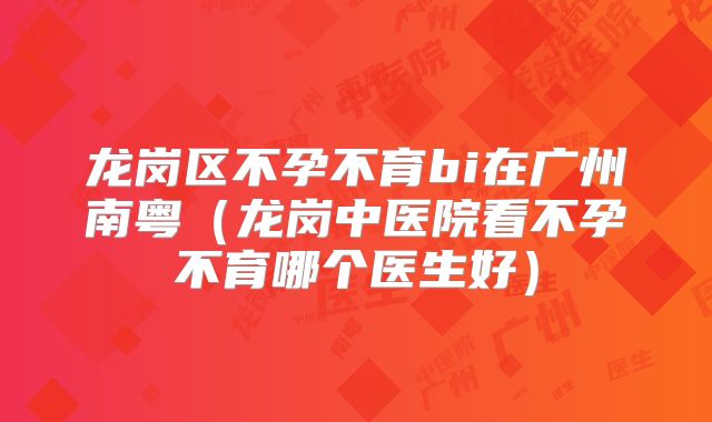 龙岗区不孕不育bi在广州南粤(龙岗中医院看不孕不育哪个医生好)