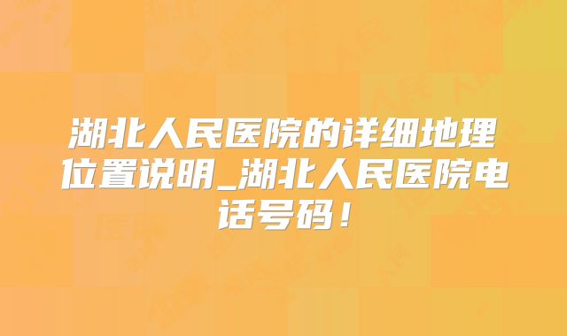 湖北人民医院的详细地理位置说明_湖北人民医院电话号码！