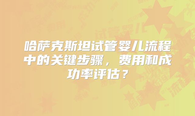 哈萨克斯坦试管婴儿流程中的关键步骤,费用和成功率评估?
