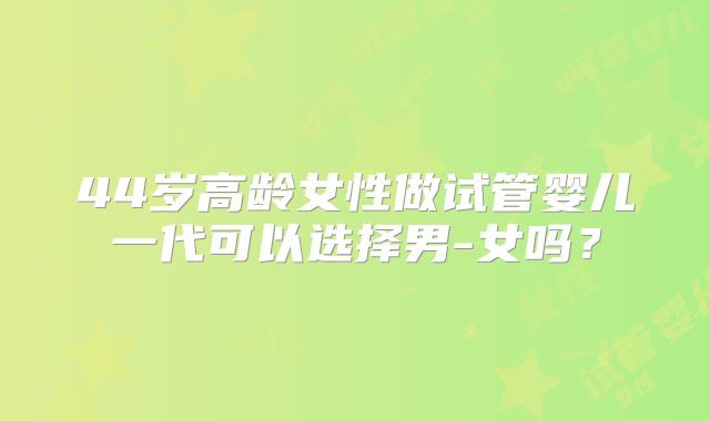 44岁高龄女性做试管婴儿一代可以选择男-女吗？