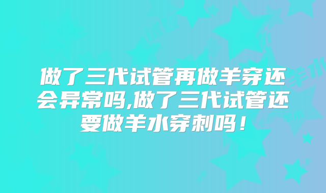 做了三代试管再做羊穿还会异常吗,做了三代试管还要做羊水穿刺吗!