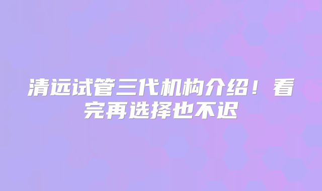 清远试管三代机构介绍！看完再选择也不迟