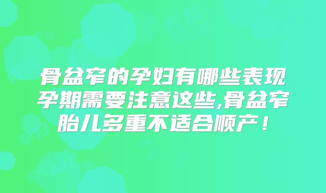 骨盆窄的孕妇有哪些表现孕期需要注意这些,骨盆窄胎儿多重不适合顺产!