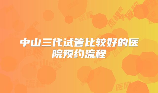 中山三代试管比较好的医院预约流程