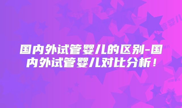 国内外试管婴儿的区别-国内外试管婴儿对比分析！