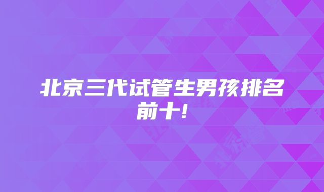北京三代试管生男孩排名前十!