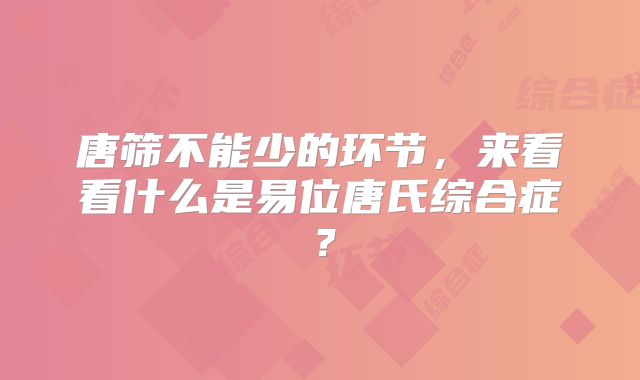 唐筛不能少的环节,来看看什么是易位唐氏综合症?