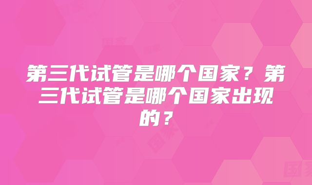 第三代试管是哪个国家?第三代试管是哪个国家出现的?