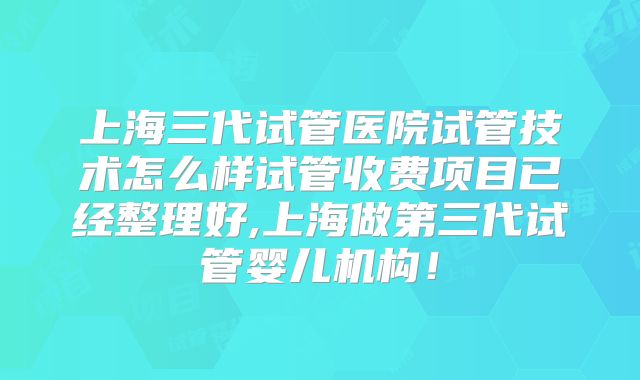 上海三代试管医院试管技术怎么样试管收费项目已经整理好,上海做第三代试管婴儿机构!