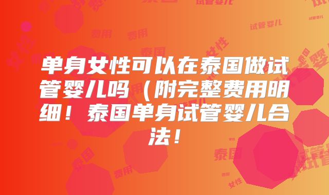 单身女性可以在泰国做试管婴儿吗（附完整费用明细！泰国单身试管婴儿合法！