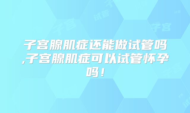 子宫腺肌症还能做试管吗,子宫腺肌症可以试管怀孕吗！
