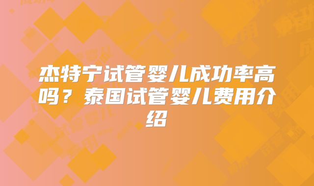 杰特宁试管婴儿成功率高吗？泰国试管婴儿费用介绍