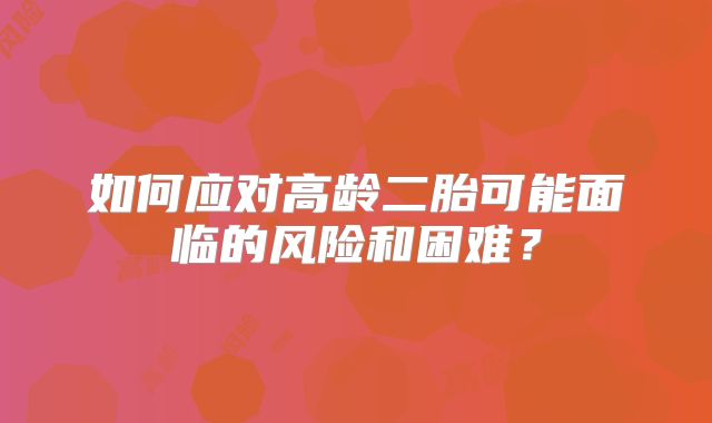 如何应对高龄二胎可能面临的风险和困难？