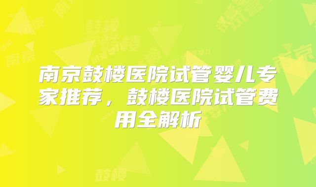 南京鼓楼医院试管婴儿专家推荐，鼓楼医院试管费用全解析