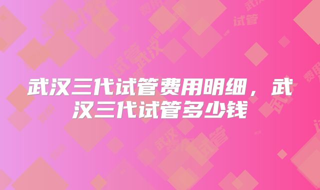 武汉三代试管费用明细，武汉三代试管多少钱