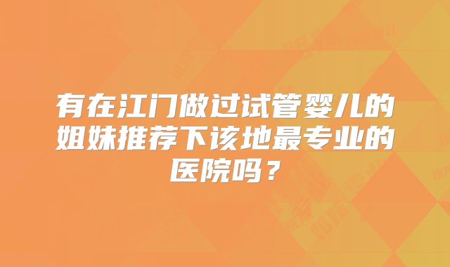 有在江门做过试管婴儿的姐妹推荐下该地最专业的医院吗?