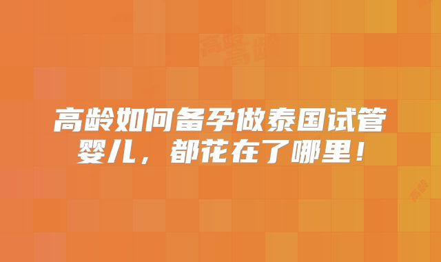 高龄如何备孕做泰国试管婴儿，都花在了哪里！