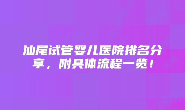 汕尾试管婴儿医院排名分享,附具体流程一览!